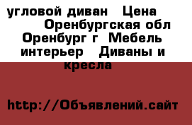 угловой диван › Цена ­ 12 000 - Оренбургская обл., Оренбург г. Мебель, интерьер » Диваны и кресла   